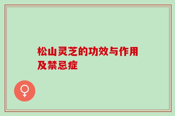 松山灵芝的功效与作用及禁忌症