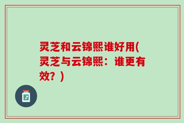 灵芝和云锦熙谁好用(灵芝与云锦熙：谁更有效？)