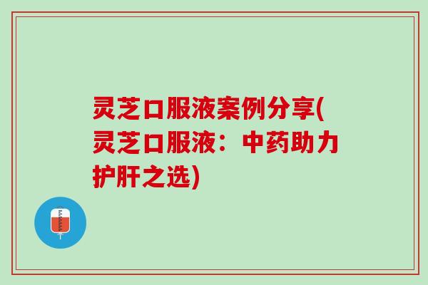 灵芝口服液案例分享(灵芝口服液：中药助力护肝之选)