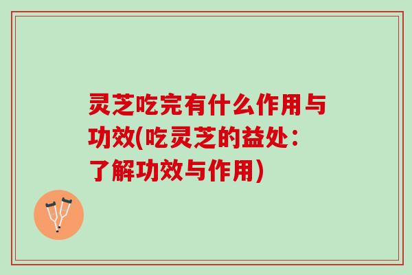 灵芝吃完有什么作用与功效(吃灵芝的益处：了解功效与作用)