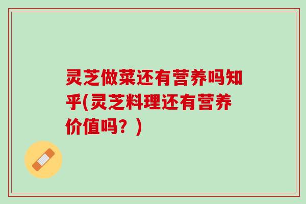 灵芝做菜还有营养吗知乎(灵芝料理还有营养价值吗?) 灵芝做菜还有营养吗知乎(灵芝料理还有营养价值吗?)