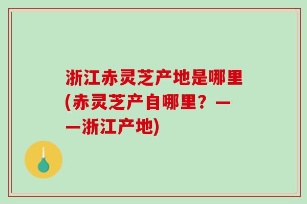 浙江赤灵芝产地是哪里(赤灵芝产自哪里？——浙江产地)