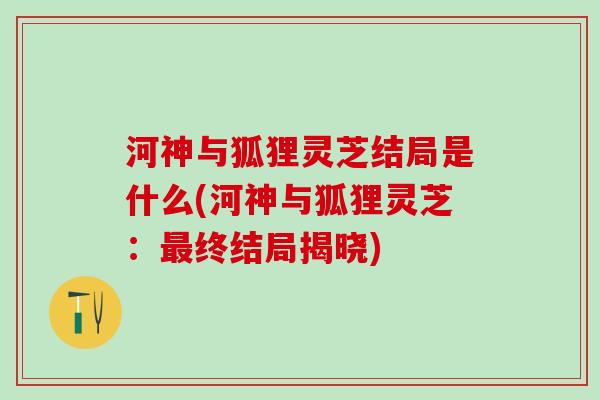 河神与狐狸灵芝结局是什么(河神与狐狸灵芝：最终结局揭晓)