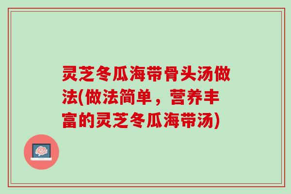 灵芝冬瓜海带骨头汤做法(做法简单，营养丰富的灵芝冬瓜海带汤)