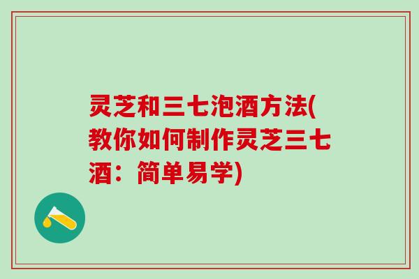 灵芝和三七泡酒方法(教你如何制作灵芝三七酒：简单易学)