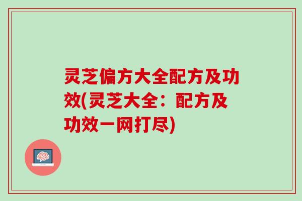 灵芝偏方大全配方及功效(灵芝大全:配方及功效一网打尽) 灵芝偏方大全配方及功效(灵芝大全:配方及功效一网打尽)