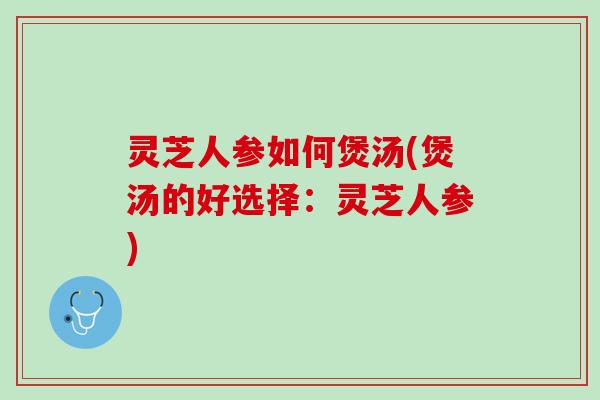 灵芝人参如何煲汤(煲汤的好选择：灵芝人参)