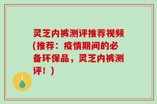 灵芝内裤测评推荐视频(推荐:疫情期间的必备环保品,灵芝内裤测评!) 灵芝内裤测评推荐视频(推荐:疫情期间的必备环保品,灵芝内裤测评!)