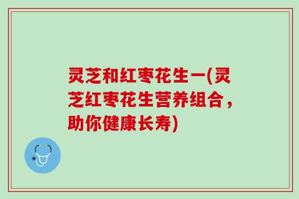 灵芝和红枣花生一(灵芝红枣花生营养组合，助你健康长寿)
