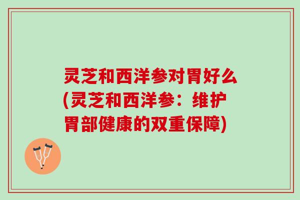 灵芝和西洋参对胃好么(灵芝和西洋参：维护胃部健康的双重保障)