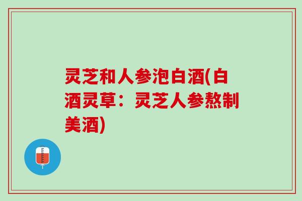 灵芝和人参泡白酒(白酒灵草：灵芝人参熬制美酒)