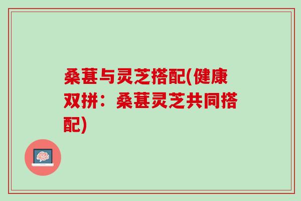 桑葚与灵芝搭配(健康双拼:桑葚灵芝共同搭配) 桑葚与灵芝搭配(健康双拼:桑葚灵芝共同搭配)