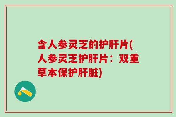 含人参灵芝的片(人参灵芝片:双重草本保护) 含人参灵芝的片(人参灵芝片:双重草本保护)