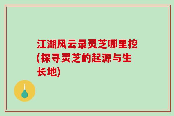 江湖风云录灵芝哪里挖(探寻灵芝的起源与生长地)