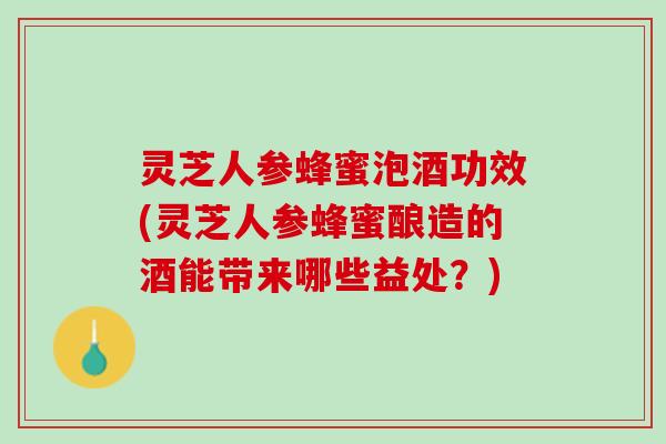 灵芝人参蜂蜜泡酒功效(灵芝人参蜂蜜酿造的酒能带来哪些益处?) 灵芝人参蜂蜜泡酒功效(灵芝人参蜂蜜酿造的酒能带来哪些益处?)