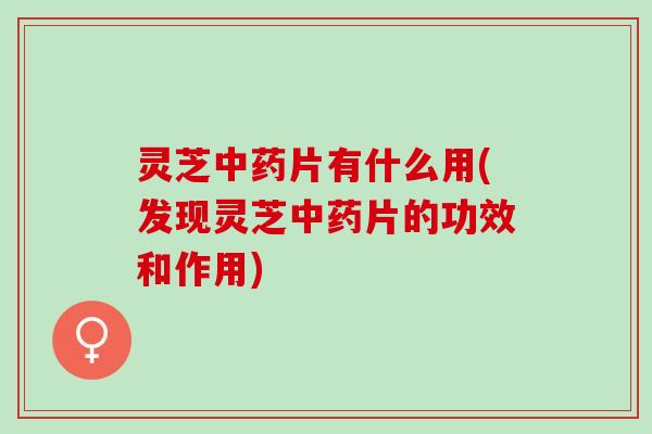 灵芝片有什么用(发现灵芝片的功效和作用)