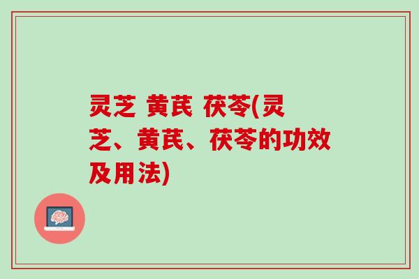 灵芝 黄芪 茯苓(灵芝、黄芪、茯苓的功效及用法)