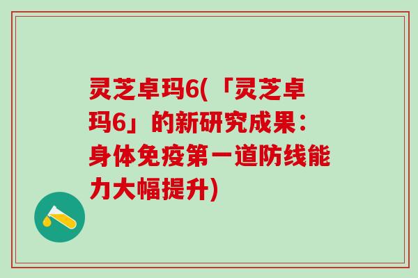 灵芝卓玛6(「灵芝卓玛6」的新研究成果：身体免疫第一道防线能力大幅提升)