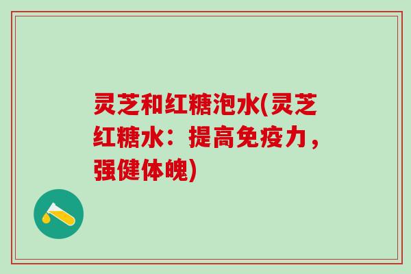 灵芝和红糖泡水(灵芝红糖水：提高免疫力，强健体魄)