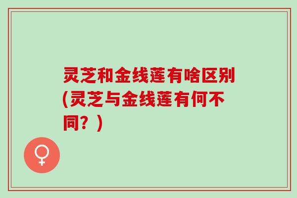 灵芝和金线莲有啥区别(灵芝与金线莲有何不同?) 灵芝和金线莲有啥区别(灵芝与金线莲有何不同?)