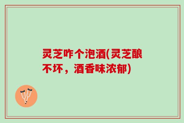 灵芝咋个泡酒(灵芝酿不坏，酒香味浓郁)