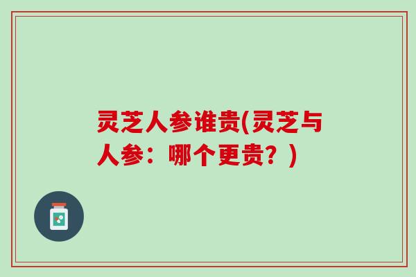 灵芝人参谁贵(灵芝与人参：哪个更贵？)