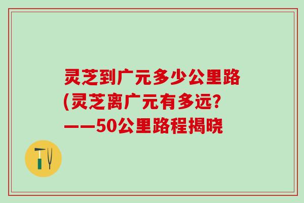 灵芝到广元多少公里路(灵芝离广元有多远？——50公里路程揭晓