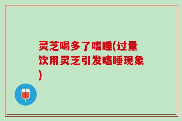 灵芝喝多了嗜睡(过量饮用灵芝引发嗜睡现象) 灵芝喝多了嗜睡(过量饮用灵芝引发嗜睡现象)