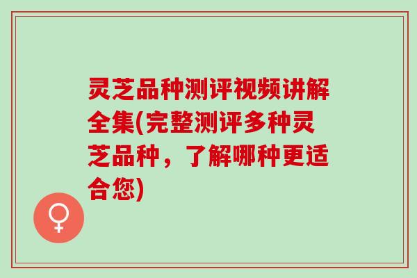 灵芝品种测评视频讲解全集(完整测评多种灵芝品种，了解哪种更适合您)