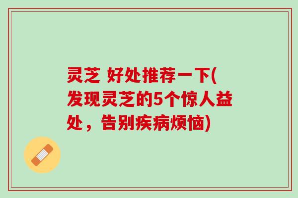 灵芝 好处推荐一下(发现灵芝的5个惊人益处,告别烦恼) 灵芝 好处推荐一下(发现灵芝的5个惊人益处,告别烦恼)