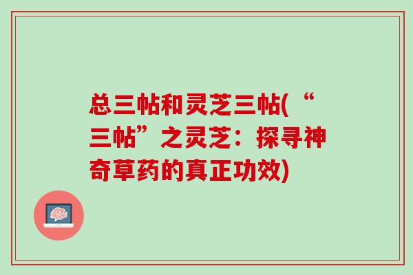 总三帖和灵芝三帖(“三帖”之灵芝：探寻神奇草药的真正功效)