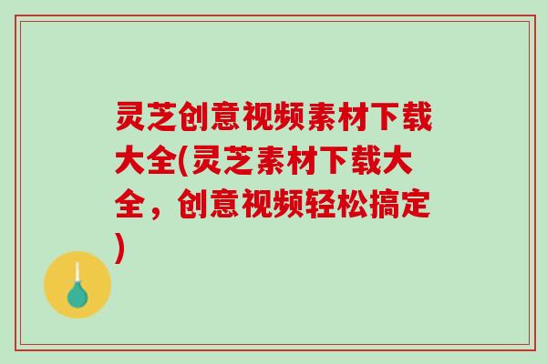 灵芝创意视频素材下载大全(灵芝素材下载大全，创意视频轻松搞定)