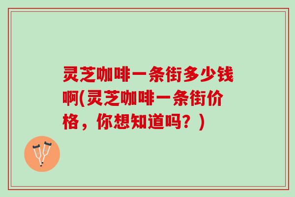 灵芝咖啡一条街多少钱啊(灵芝咖啡一条街价格，你想知道吗？)