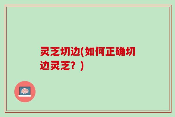 灵芝切边(如何正确切边灵芝？)