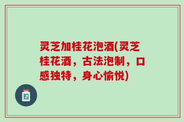 灵芝加桂花泡酒(灵芝桂花酒，古法泡制，口感独特，身心愉悦)