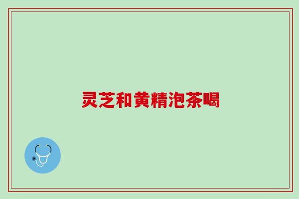 灵芝和黄精泡茶喝