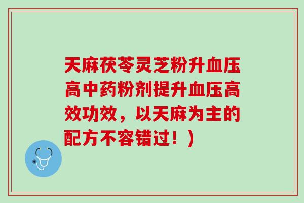 天麻茯苓灵芝粉升血压高中药粉剂提升血压高效功效，以天麻为主的配方不容错过！)