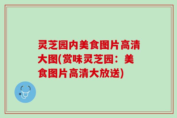 灵芝园内美食图片高清大图(赏味灵芝园：美食图片高清大放送)