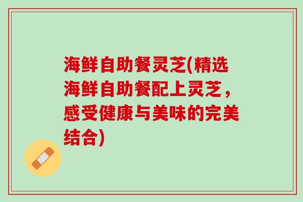 海鲜自助餐灵芝(精选海鲜自助餐配上灵芝，感受健康与美味的完美结合)