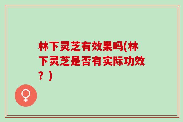 林下灵芝有效果吗(林下灵芝是否有实际功效？)