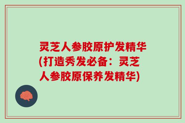 灵芝人参胶原护发精华(打造秀发必备:灵芝人参胶原保养发精华) 灵芝人参胶原护发精华(打造秀发必备:灵芝人参胶原保养发精华)