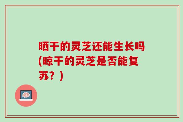 晒干的灵芝还能生长吗(晾干的灵芝是否能复苏？)