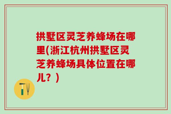 拱墅区灵芝养蜂场在哪里(浙江杭州拱墅区灵芝养蜂场具体位置在哪儿？)
