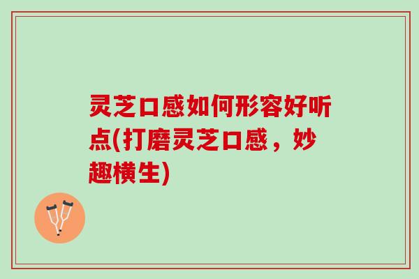 灵芝口感如何形容好听点(打磨灵芝口感，妙趣横生)