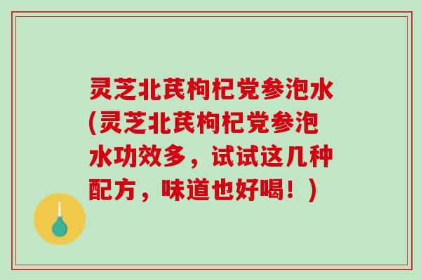 灵芝北芪枸杞党参泡水(灵芝北芪枸杞党参泡水功效多，试试这几种配方，味道也好喝！)