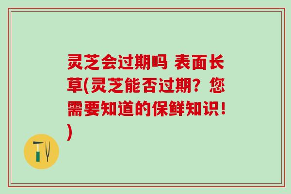 灵芝会过期吗 表面长草(灵芝能否过期？您需要知道的保鲜知识！)