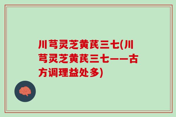 川芎灵芝黄芪三七(川芎灵芝黄芪三七——古方调理益处多)
