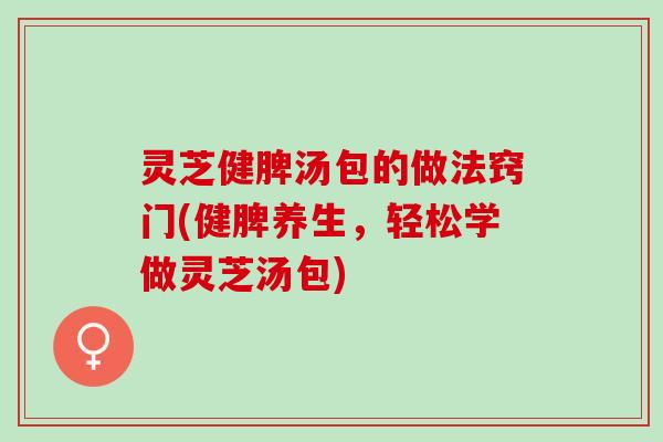 灵芝健脾汤包的做法窍门(健脾养生，轻松学做灵芝汤包)