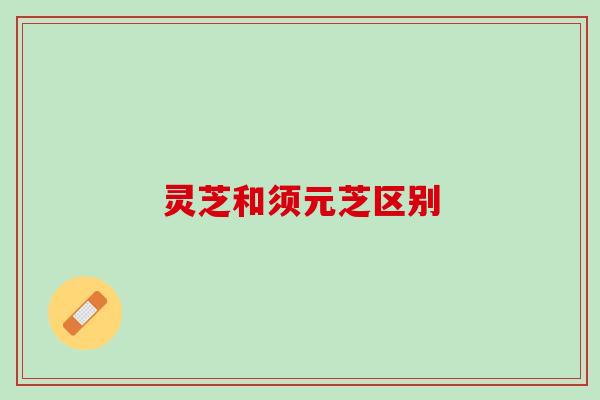 灵芝和须元芝区别 灵芝和须元芝区别