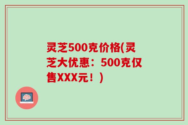 灵芝500克价格(灵芝大优惠：500克仅售XXX元！)